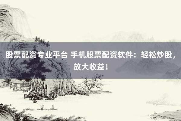 股票配資專業(yè)平臺 手機(jī)股票配資軟件：輕松炒股，放大收益！