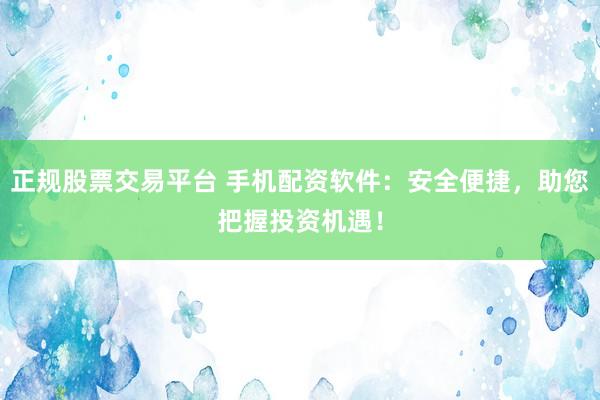 正規(guī)股票交易平臺(tái) 手機(jī)配資軟件：安全便捷，助您把握投資機(jī)遇！