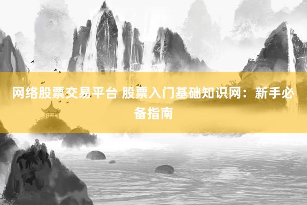 網(wǎng)絡(luò)股票交易平臺(tái) 股票入門基礎(chǔ)知識(shí)網(wǎng)：新手必備指南