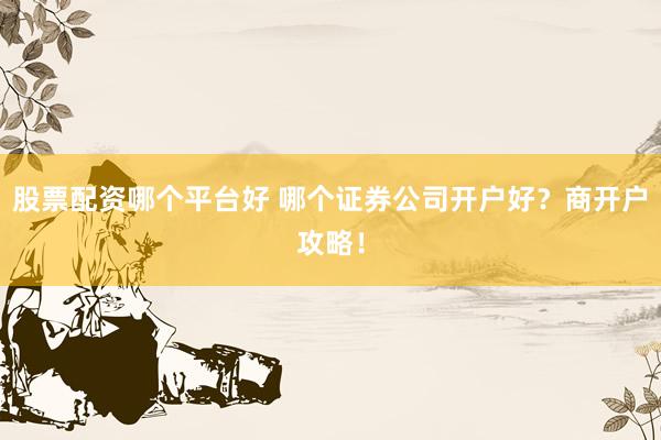 股票配資哪個(gè)平臺(tái)好 哪個(gè)證券公司開戶好？商開戶攻略！