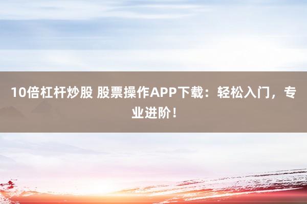 10倍杠桿炒股 股票操作APP下載：輕松入門，專業(yè)進階！