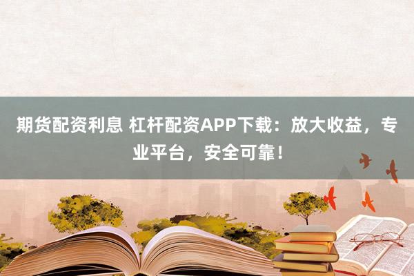 期貨配資利息 杠桿配資APP下載：放大收益，專業(yè)平臺，安全可靠！