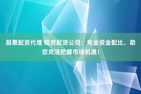 股票配資代理 現(xiàn)貨配資公司：專業(yè)資金配比，助您靈活把握市場(chǎng)機(jī)遇！