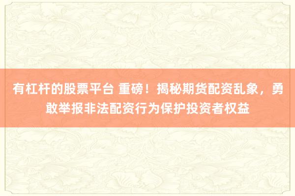 有杠桿的股票平臺(tái) 重磅！揭秘期貨配資亂象，勇敢舉報(bào)非法配資行為保護(hù)投資者權(quán)益