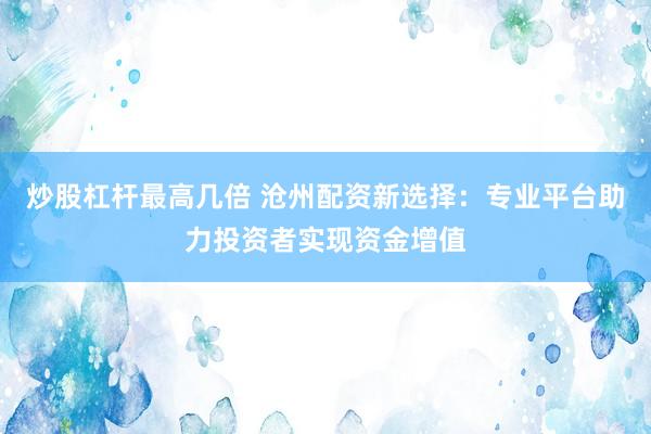 炒股杠桿最高幾倍 滄州配資新選擇：專業(yè)平臺(tái)助力投資者實(shí)現(xiàn)資金增值