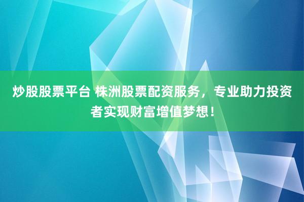 炒股股票平臺(tái) 株洲股票配資服務(wù)，專業(yè)助力投資者實(shí)現(xiàn)財(cái)富增值夢(mèng)想！