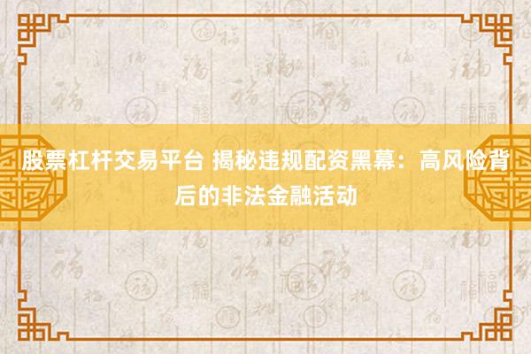 股票杠桿交易平臺 揭秘違規(guī)配資黑幕：高風(fēng)險背后的非法金融活動