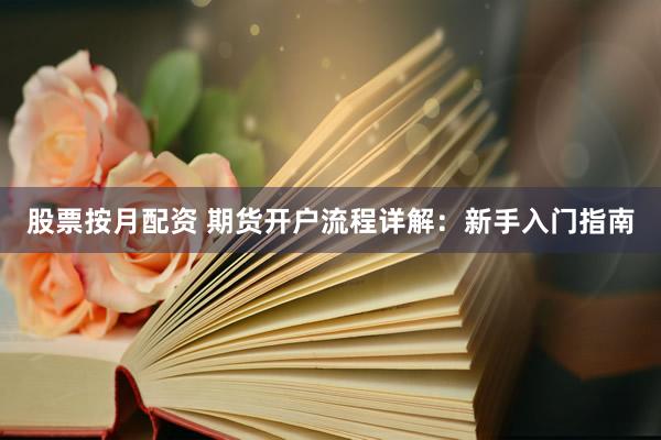 股票按月配資 期貨開戶流程詳解：新手入門指南