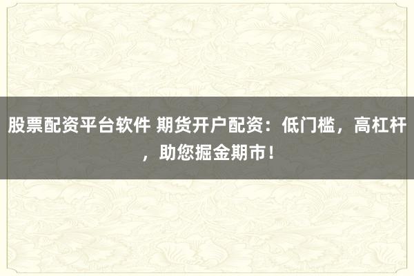 股票配資平臺(tái)軟件 期貨開戶配資：低門檻，高杠桿，助您掘金期市！