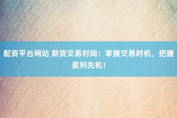 配資平臺(tái)網(wǎng)站 期貨交易時(shí)間：掌握交易時(shí)機(jī)，把握盈利先機(jī)！