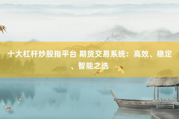 十大杠桿炒股指平臺 期貨交易系統(tǒng)：高效、穩(wěn)定、智能之選