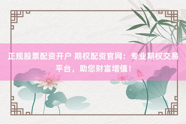 正規(guī)股票配資開戶 期權(quán)配資官網(wǎng)：專業(yè)期權(quán)交易平臺(tái)，助您財(cái)富增值！