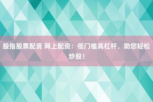 股指股票配資 網(wǎng)上配資：低門檻高杠桿，助您輕松炒股！