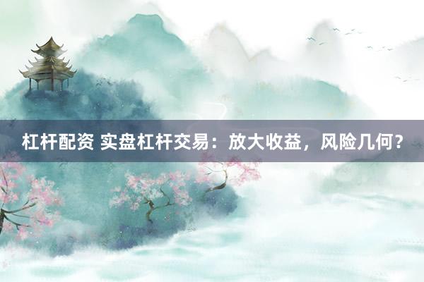 杠桿配資 實盤杠桿交易：放大收益，風(fēng)險幾何？