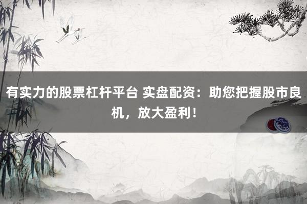有實(shí)力的股票杠桿平臺(tái) 實(shí)盤配資：助您把握股市良機(jī)，放大盈利！