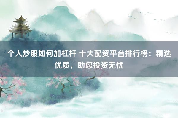 個(gè)人炒股如何加杠桿 十大配資平臺(tái)排行榜：精選優(yōu)質(zhì)，助您投資無(wú)憂(yōu)