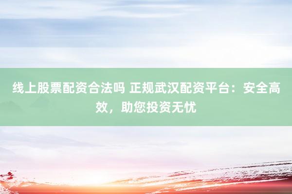 線上股票配資合法嗎 正規(guī)武漢配資平臺(tái)：安全高效，助您投資無(wú)憂