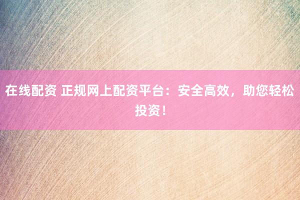在線配資 正規(guī)網(wǎng)上配資平臺(tái)：安全高效，助您輕松投資！