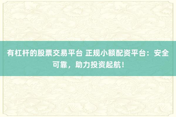 有杠桿的股票交易平臺 正規(guī)小額配資平臺：安全可靠，助力投資起航！