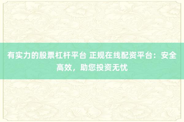 有實(shí)力的股票杠桿平臺 正規(guī)在線配資平臺：安全高效，助您投資無憂