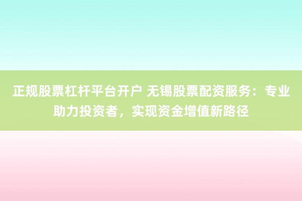 正規(guī)股票杠桿平臺開戶 無錫股票配資服務(wù)：專業(yè)助力投資者，實現(xiàn)資金增值新路徑