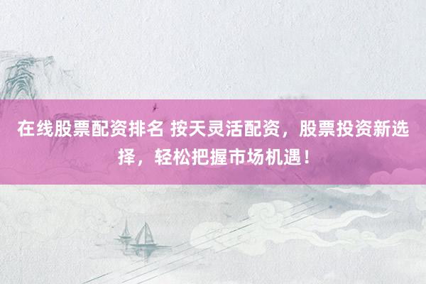 在線股票配資排名 按天靈活配資，股票投資新選擇，輕松把握市場(chǎng)機(jī)遇！