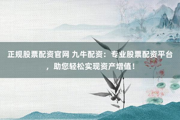 正規(guī)股票配資官網(wǎng) 九牛配資：專業(yè)股票配資平臺(tái)，助您輕松實(shí)現(xiàn)資產(chǎn)增值！