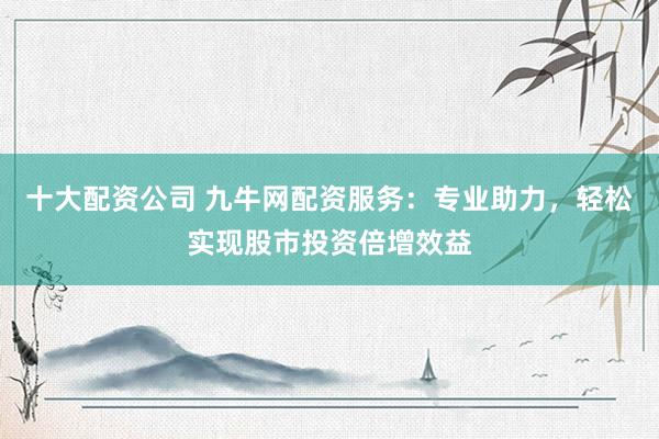 十大配資公司 九牛網(wǎng)配資服務(wù)：專業(yè)助力，輕松實(shí)現(xiàn)股市投資倍增效益