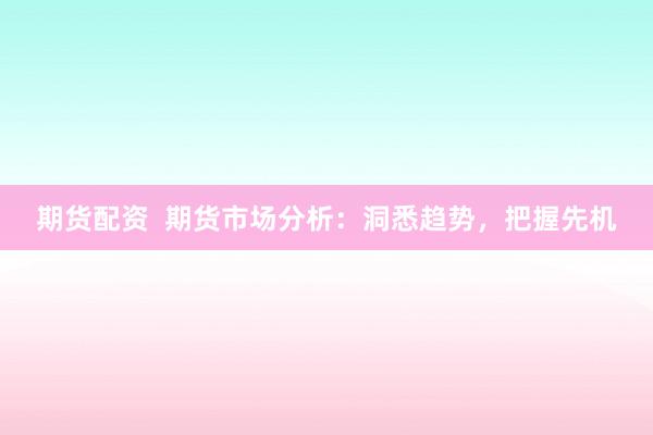 期貨配資  期貨市場分析：洞悉趨勢，把握先機