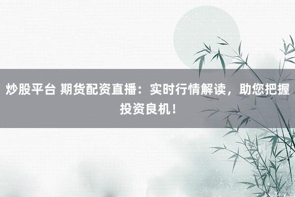 炒股平臺 期貨配資直播：實時行情解讀，助您把握投資良機！