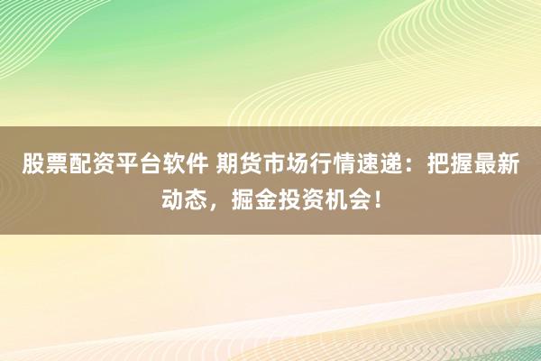 股票配資平臺(tái)軟件 期貨市場(chǎng)行情速遞：把握最新動(dòng)態(tài)，掘金投資機(jī)會(huì)！
