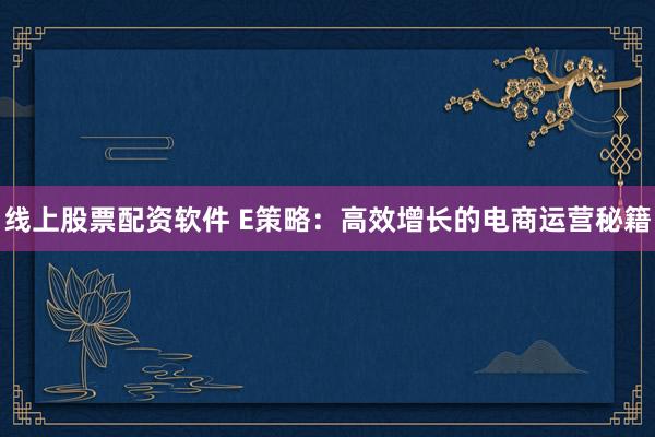 線上股票配資軟件 E策略：高效增長的電商運(yùn)營秘籍