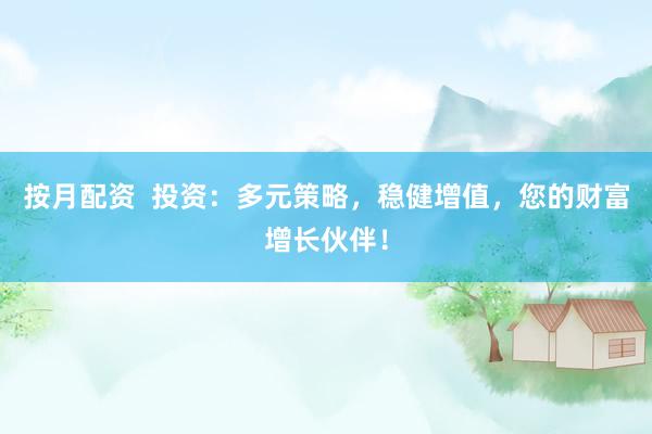 按月配資  投資：多元策略，穩(wěn)健增值，您的財(cái)富增長(zhǎng)伙伴！
