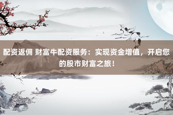 配資返傭 財(cái)富牛配資服務(wù)：實(shí)現(xiàn)資金增值，開(kāi)啟您的股市財(cái)富之旅！