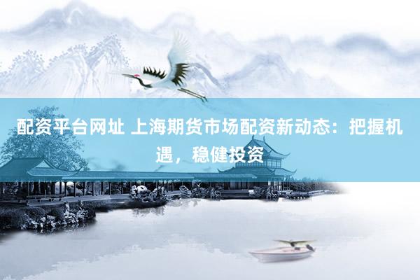 配資平臺網(wǎng)址 上海期貨市場配資新動態(tài)：把握機遇，穩(wěn)健投資