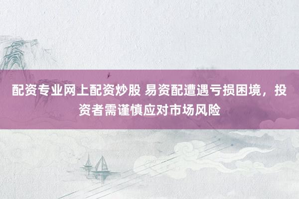 配資專業(yè)網(wǎng)上配資炒股 易資配遭遇虧損困境，投資者需謹(jǐn)慎應(yīng)對市場風(fēng)險