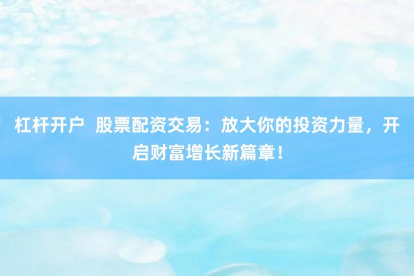 杠桿開戶  股票配資交易：放大你的投資力量，開啟財(cái)富增長新篇章！