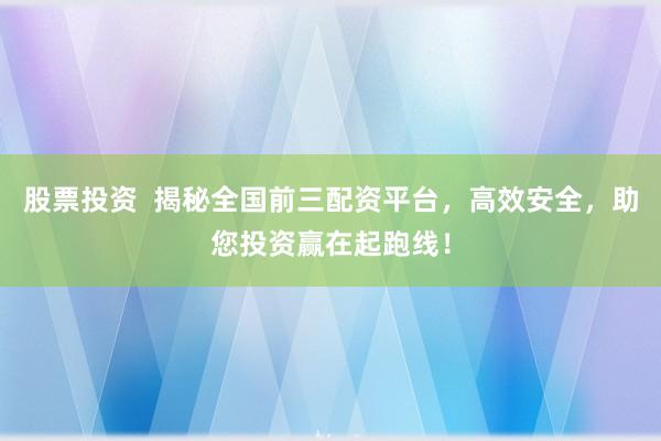 股票投資  揭秘全國前三配資平臺，高效安全，助您投資贏在起跑線！