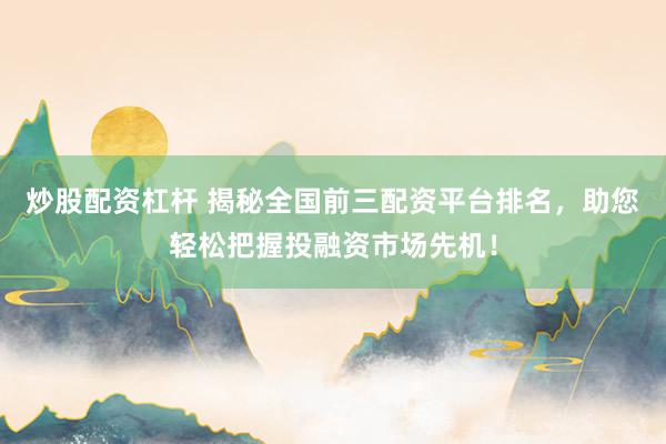 炒股配資杠桿 揭秘全國前三配資平臺排名，助您輕松把握投融資市場先機！