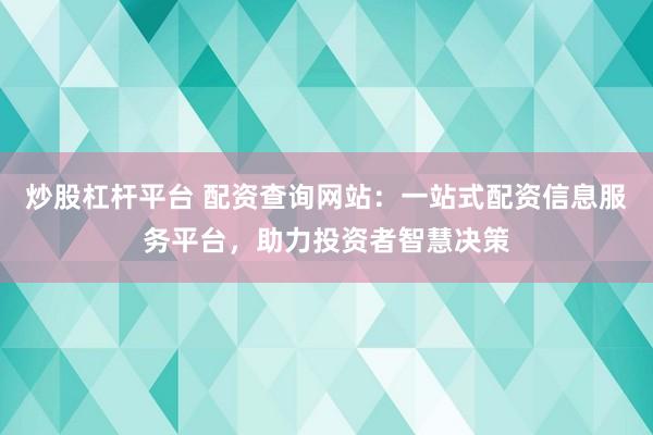 炒股杠桿平臺 配資查詢網(wǎng)站：一站式配資信息服務(wù)平臺，助力投資者智慧決策