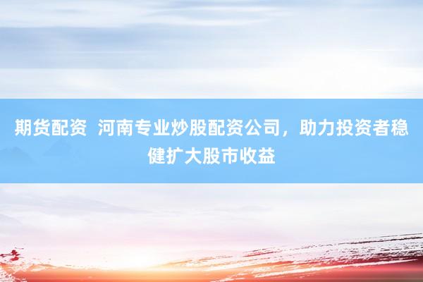 期貨配資  河南專業(yè)炒股配資公司，助力投資者穩(wěn)健擴大股市收益