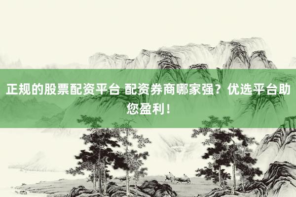 正規(guī)的股票配資平臺(tái) 配資券商哪家強(qiáng)？?jī)?yōu)選平臺(tái)助您盈利！