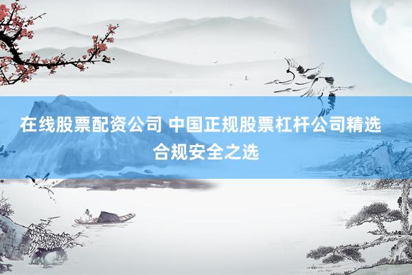 在線股票配資公司 中國正規(guī)股票杠桿公司精選  合規(guī)安全之選