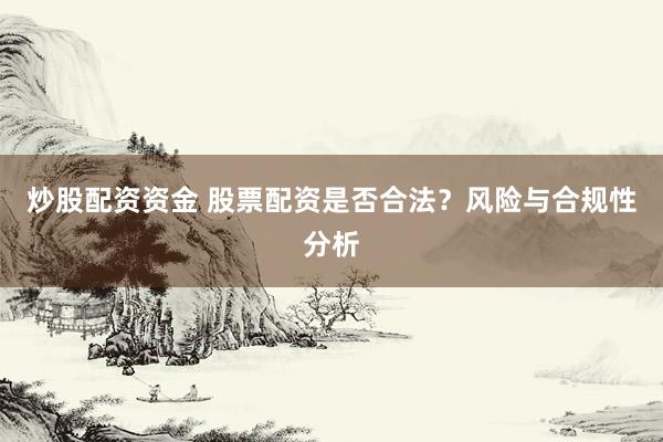 炒股配資資金 股票配資是否合法？風(fēng)險(xiǎn)與合規(guī)性分析