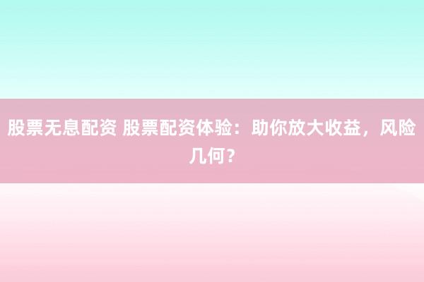 股票無息配資 股票配資體驗：助你放大收益，風險幾何？