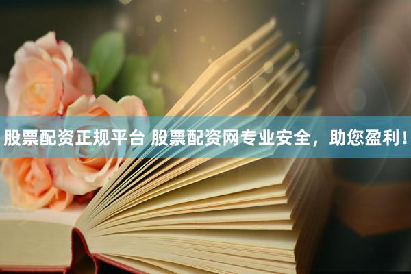 股票配資正規(guī)平臺 股票配資網(wǎng)專業(yè)安全，助您盈利！