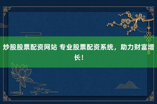 炒股股票配資網(wǎng)站 專業(yè)股票配資系統(tǒng)，助力財(cái)富增長(zhǎng)！