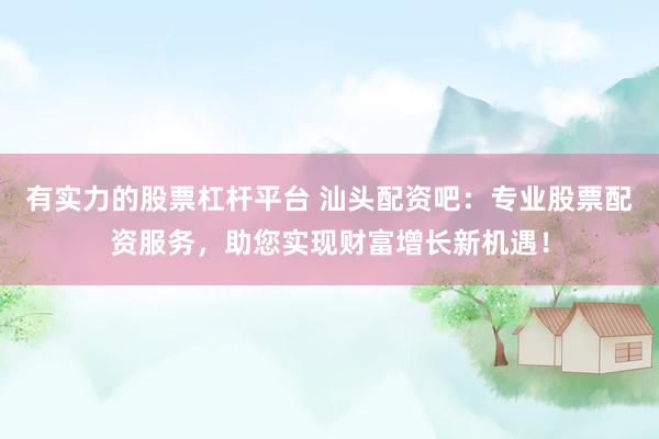 有實(shí)力的股票杠桿平臺 汕頭配資吧：專業(yè)股票配資服務(wù)，助您實(shí)現(xiàn)財(cái)富增長新機(jī)遇！