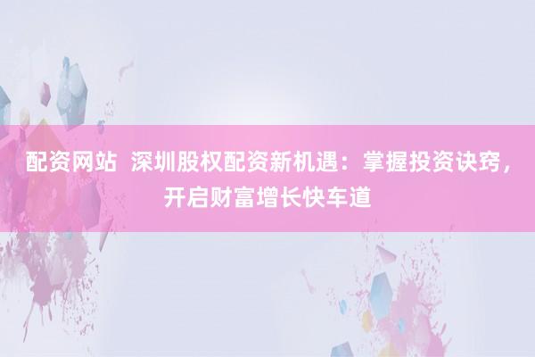 配資網(wǎng)站  深圳股權(quán)配資新機遇：掌握投資訣竅，開啟財富增長快車道