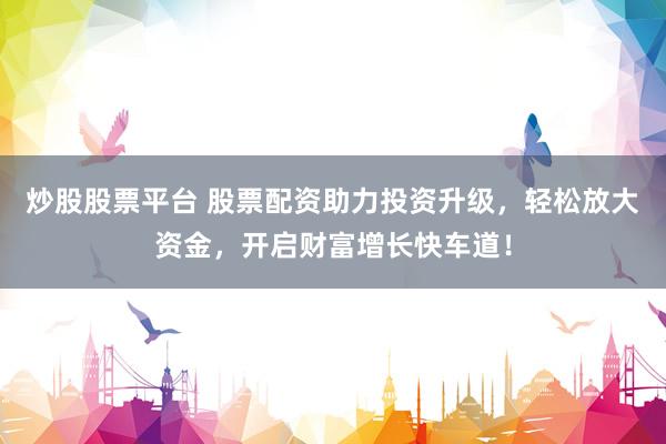 炒股股票平臺 股票配資助力投資升級，輕松放大資金，開啟財富增長快車道！